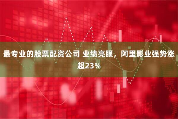 最专业的股票配资公司 业绩亮眼，阿里影业强势涨超23%