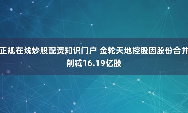 正规在线炒股配资知识门户 金轮天地控股因股份合并削减16.19亿股