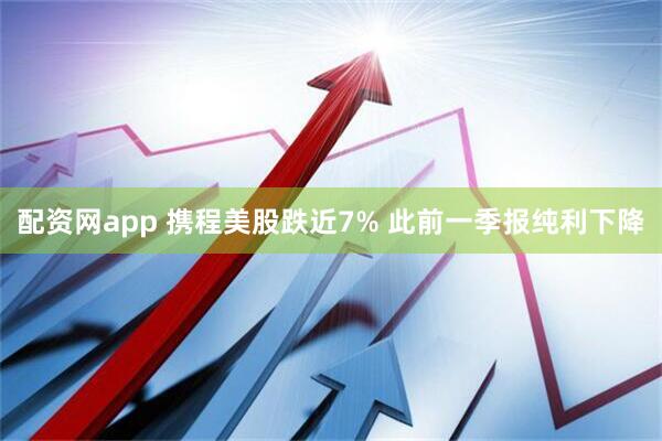 配资网app 携程美股跌近7% 此前一季报纯利下降