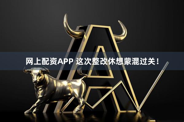 网上配资APP 这次整改休想蒙混过关！