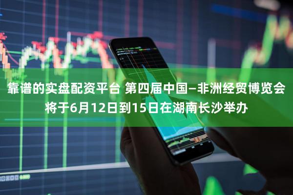 靠谱的实盘配资平台 第四届中国—非洲经贸博览会将于6月12日到15日在湖南长沙举办