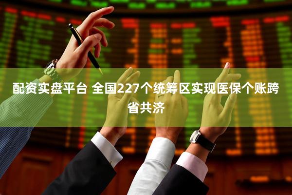 配资实盘平台 全国227个统筹区实现医保个账跨省共济