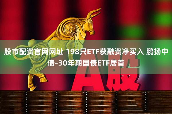 股市配资官网网址 198只ETF获融资净买入 鹏扬中债-30年期国债ETF居首