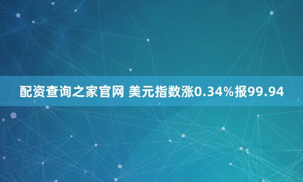 配资查询之家官网 美元指数涨0.34%报99.94