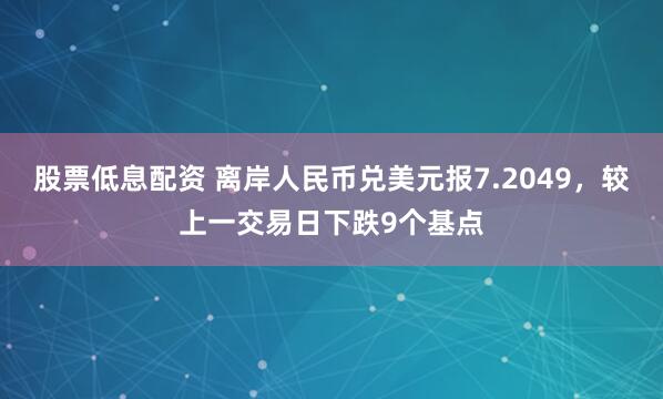股票低息配资 离岸人民币兑美元报7.2049，较上一交易日下跌9个基点