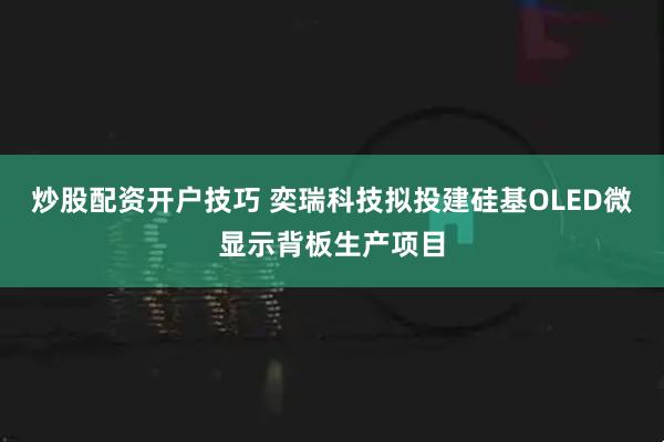 炒股配资开户技巧 奕瑞科技拟投建硅基OLED微显示背板生产项目