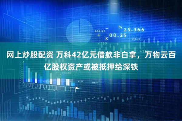 网上炒股配资 万科42亿元借款非白拿，万物云百亿股权资产或被抵押给深铁