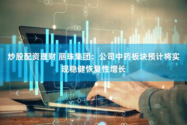 炒股配资理财 丽珠集团：公司中药板块预计将实现稳健恢复性增长
