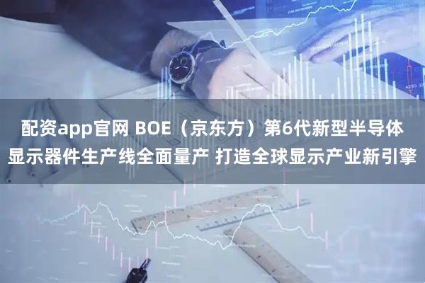 配资app官网 BOE（京东方）第6代新型半导体显示器件生产线全面量产 打造全球显示产业新引擎