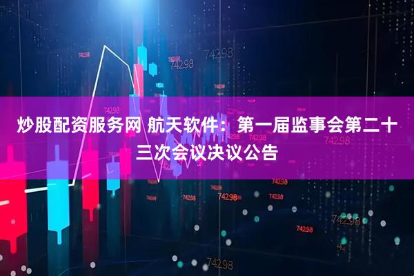 炒股配资服务网 航天软件：第一届监事会第二十三次会议决议公告