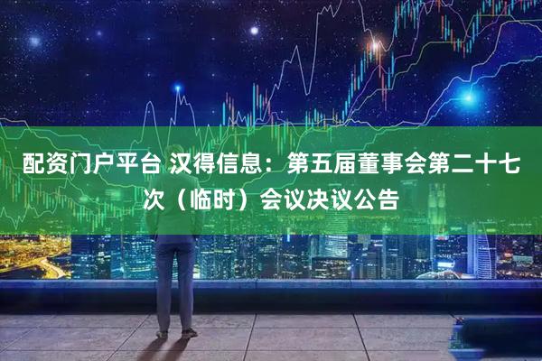 配资门户平台 汉得信息：第五届董事会第二十七次（临时）会议决议公告