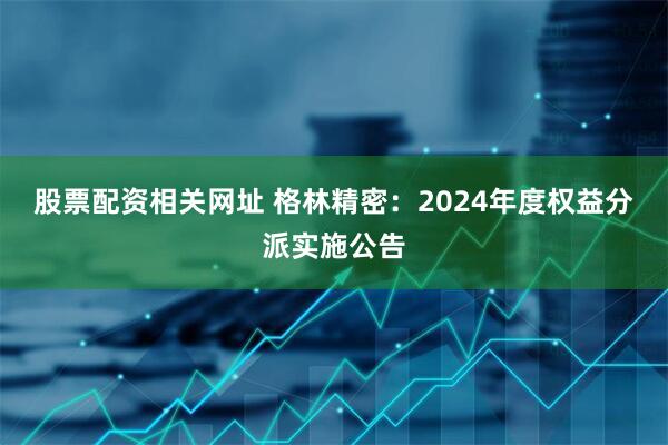 股票配资相关网址 格林精密：2024年度权益分派实施公告