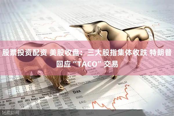 股票投资配资 美股收盘：三大股指集体收跌 特朗普回应“TACO”交易