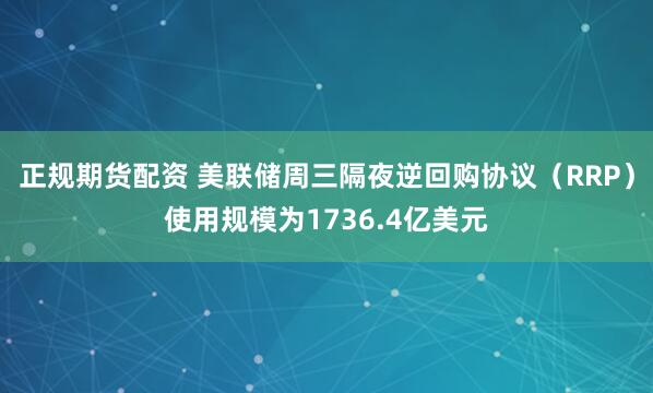 正规期货配资 美联储周三隔夜逆回购协议（RRP）使用规模为1736.4亿美元