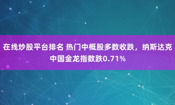 在线炒股平台排名 热门中概股多数收跌，纳斯达克中国金龙指数跌0.71%
