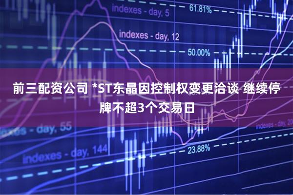 前三配资公司 *ST东晶因控制权变更洽谈 继续停牌不超3个交易日