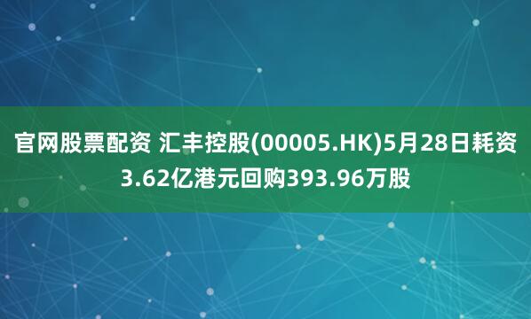 官网股票配资 汇丰控股(00005.HK)5月28日耗资3.62亿港元回购393.96万股