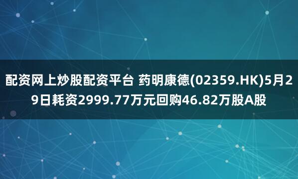 配资网上炒股配资平台 药明康德(02359.HK)5月29日耗资2999.77万元回购46.82万股A股