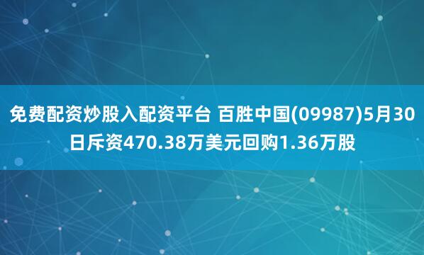 免费配资炒股入配资平台 百胜中国(09987)5月30日斥资470.38万美元回购1.36万股