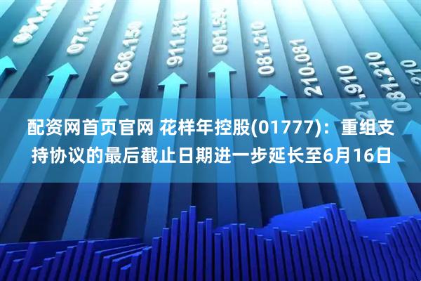 配资网首页官网 花样年控股(01777)：重组支持协议的最后截止日期进一步延长至6月16日