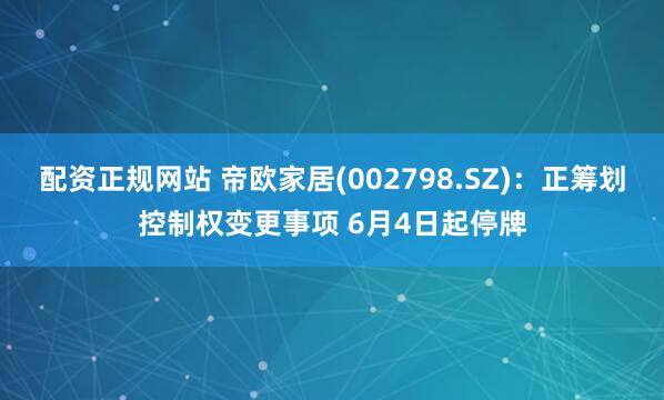 配资正规网站 帝欧家居(002798.SZ)：正筹划控制权变更事项 6月4日起停牌