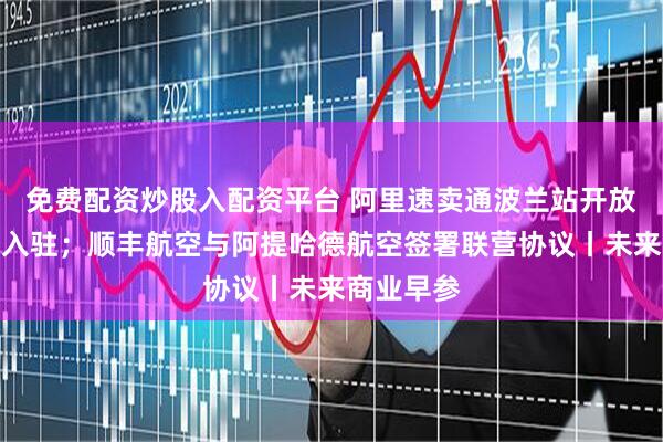 免费配资炒股入配资平台 阿里速卖通波兰站开放本地商家入驻；顺丰航空与阿提哈德航空签署联营协议丨未来商业早参