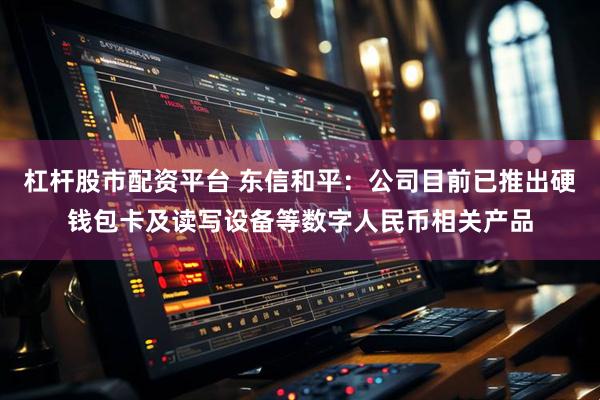 杠杆股市配资平台 东信和平：公司目前已推出硬钱包卡及读写设备等数字人民币相关产品