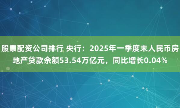 股票配资公司排行 央行：2025年一季度末人民币房地产贷款余额53.54万亿元，同比增长0.04%