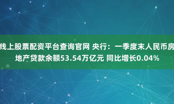 线上股票配资平台查询官网 央行：一季度末人民币房地产贷款余额53.54万亿元 同比增长0.04%