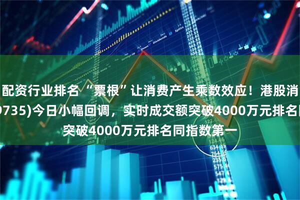 配资行业排名 “票根”让消费产生乘数效应！港股消费ETF(159735)今日小幅回调，实时成交额突破4000万元排名同指数第一