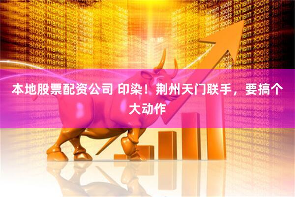 本地股票配资公司 印染！荆州天门联手，要搞个大动作