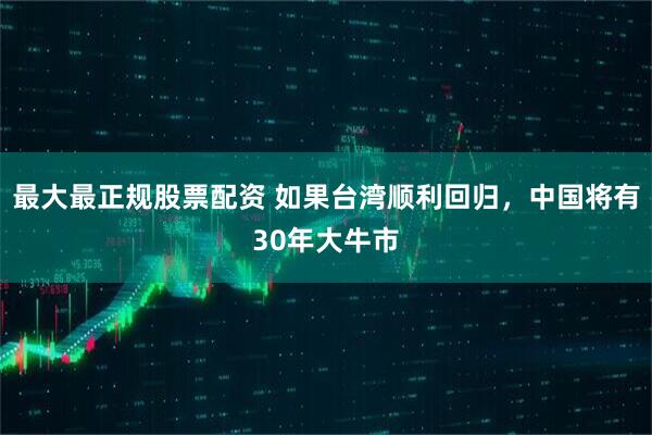 最大最正规股票配资 如果台湾顺利回归，中国将有30年大牛市