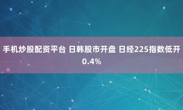 手机炒股配资平台 日韩股市开盘 日经225指数低开0.4%