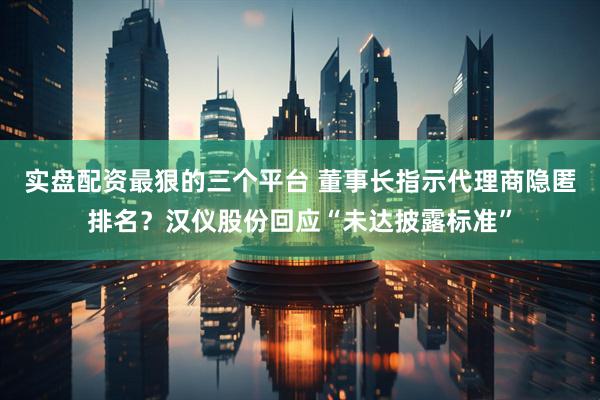 实盘配资最狠的三个平台 董事长指示代理商隐匿排名？汉仪股份回应“未达披露标准”