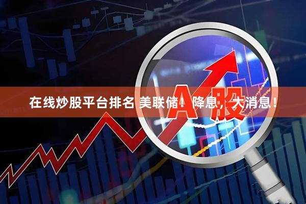 在线炒股平台排名 美联储！降息，大消息！