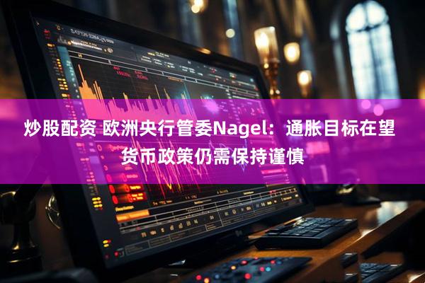 炒股配资 欧洲央行管委Nagel：通胀目标在望 货币政策仍需保持谨慎