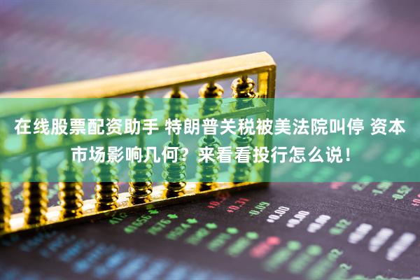 在线股票配资助手 特朗普关税被美法院叫停 资本市场影响几何？来看看投行怎么说！