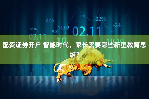 配资证券开户 智能时代，家长需要哪些新型教育思维？