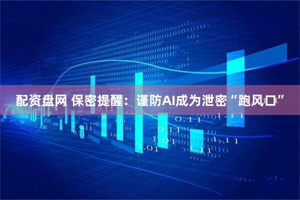 配资盘网 保密提醒：谨防AI成为泄密“跑风口”
