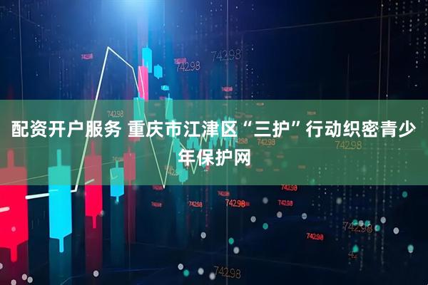 配资开户服务 重庆市江津区“三护”行动织密青少年保护网
