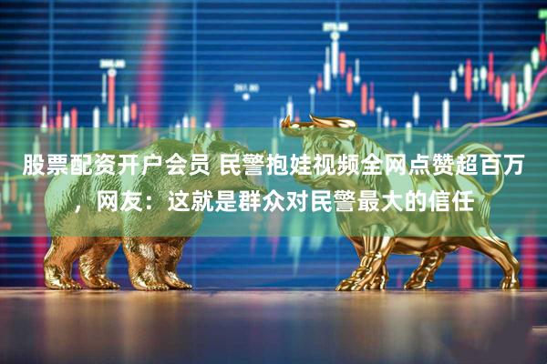 股票配资开户会员 民警抱娃视频全网点赞超百万，网友：这就是群众对民警最大的信任