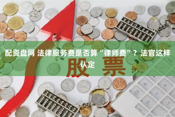 配资盘网 法律服务费是否算“律师费”？法官这样认定