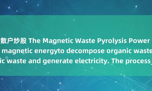 散户炒股 The Magnetic Waste Pyrolysis Power Plant uses heat and magnetic energyto decompose organic waste and generate electricity. The process_in_often_break