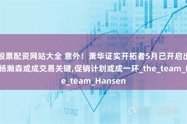 股票配资网站大全 意外！萧华证实开拓者5月已开启出售,选中杨瀚森或成交易关键,促销计划或成一环_the_team_Hansen