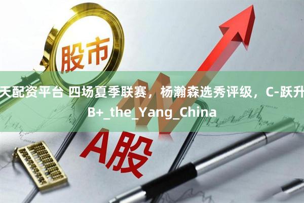 按天配资平台 四场夏季联赛，杨瀚森选秀评级，C-跃升至B+_the_Yang_China