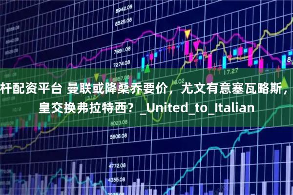 杠杆配资平台 曼联或降桑乔要价，尤文有意塞瓦略斯，冈皇交换弗拉特西？_United_to_Italian