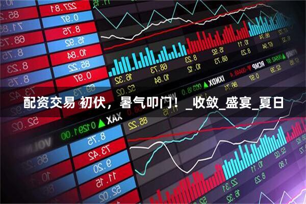 配资交易 初伏，暑气叩门！_收敛_盛宴_夏日