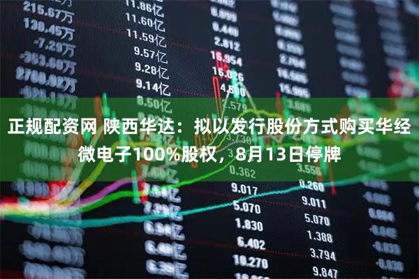 正规配资网 陕西华达：拟以发行股份方式购买华经微电子100%股权，8月13日停牌