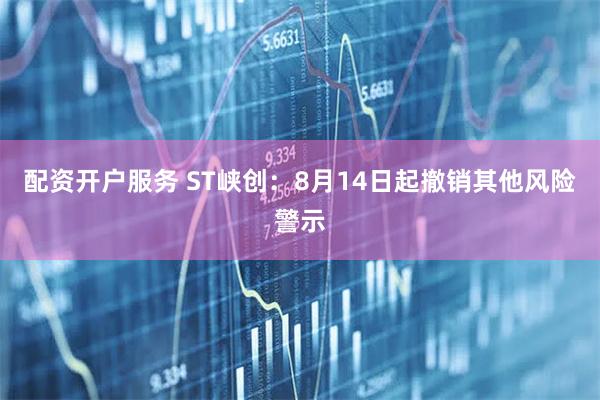 配资开户服务 ST峡创：8月14日起撤销其他风险警示