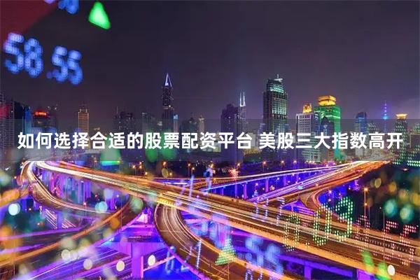 如何选择合适的股票配资平台 美股三大指数高开
